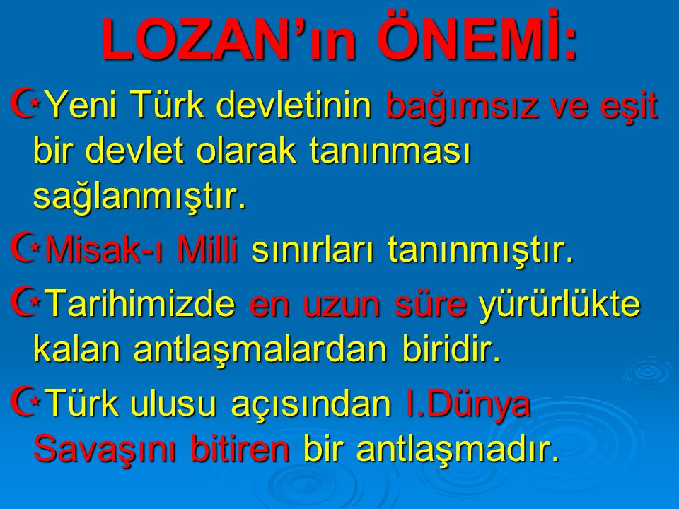 LOZAN’ın ÖNEMİ: Yeni Türk devletinin bağımsız ve eşit bir devlet olarak tanınması sağlanmıştır. Misak-ı Milli sınırları tanınmıştır.