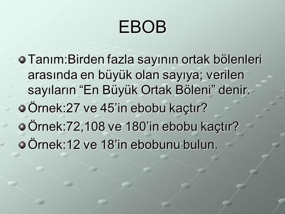 EBOB Tanım:Birden fazla sayının ortak bölenleri arasında en büyük olan sayıya; verilen sayıların En Büyük Ortak Böleni denir.