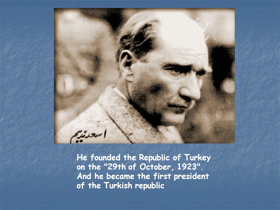 He founded the Republic of Turkey on the 29th of October, 1923