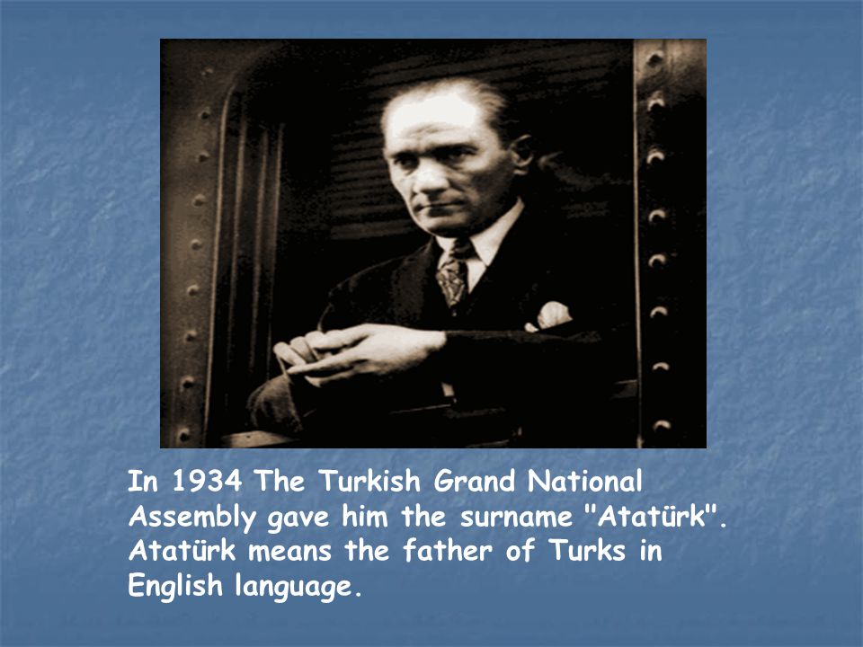 In 1934 The Turkish Grand National Assembly gave him the surname Atatürk .