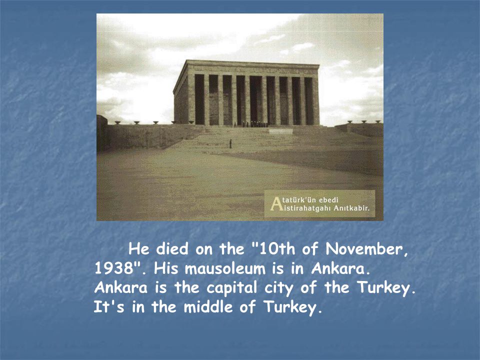 He died on the 10th of November, His mausoleum is in Ankara