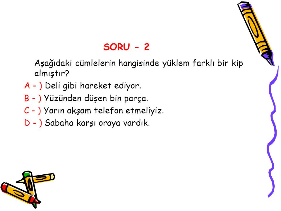 SORU - 2 Aşağıdaki cümlelerin hangisinde yüklem farklı bir kip almıştır A - ) Deli gibi hareket ediyor.