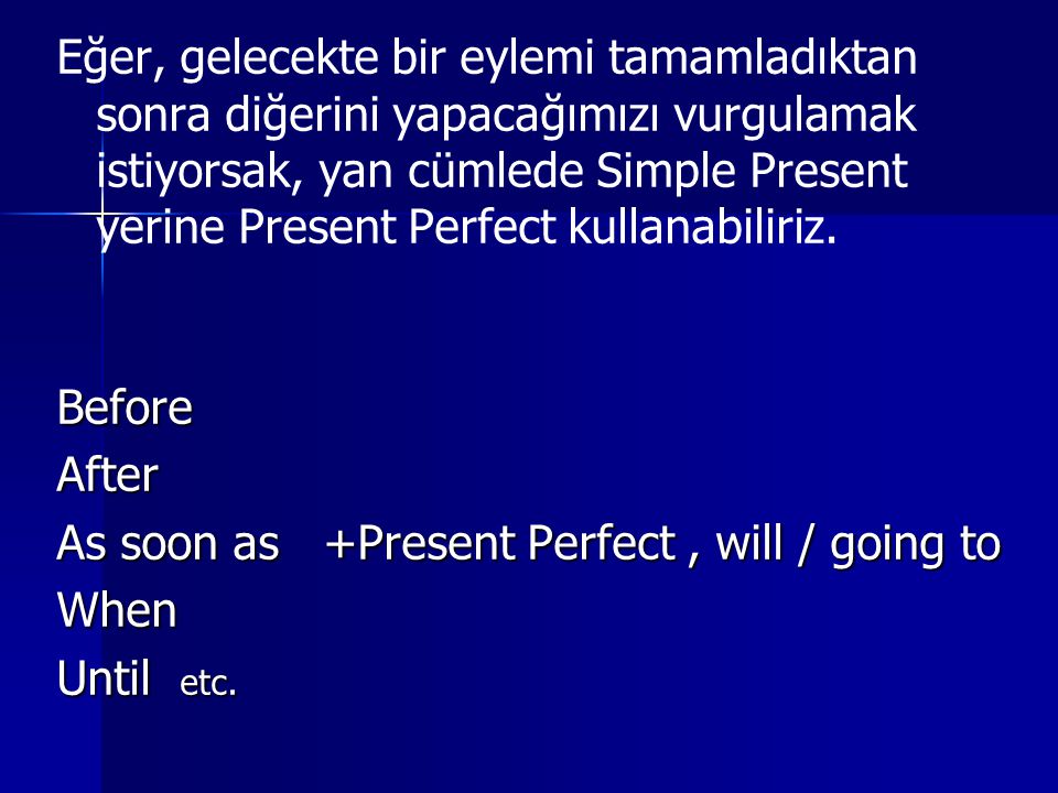 Eğer, gelecekte bir eylemi tamamladıktan sonra diğerini yapacağımızı vurgulamak istiyorsak, yan cümlede Simple Present yerine Present Perfect kullanabiliriz.