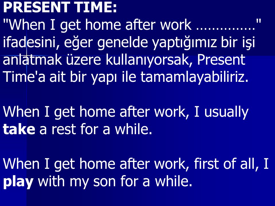 PRESENT TIME: When I get home after work …………… ifadesini, eğer genelde yaptığımız bir işi. anlatmak üzere kullanıyorsak, Present.