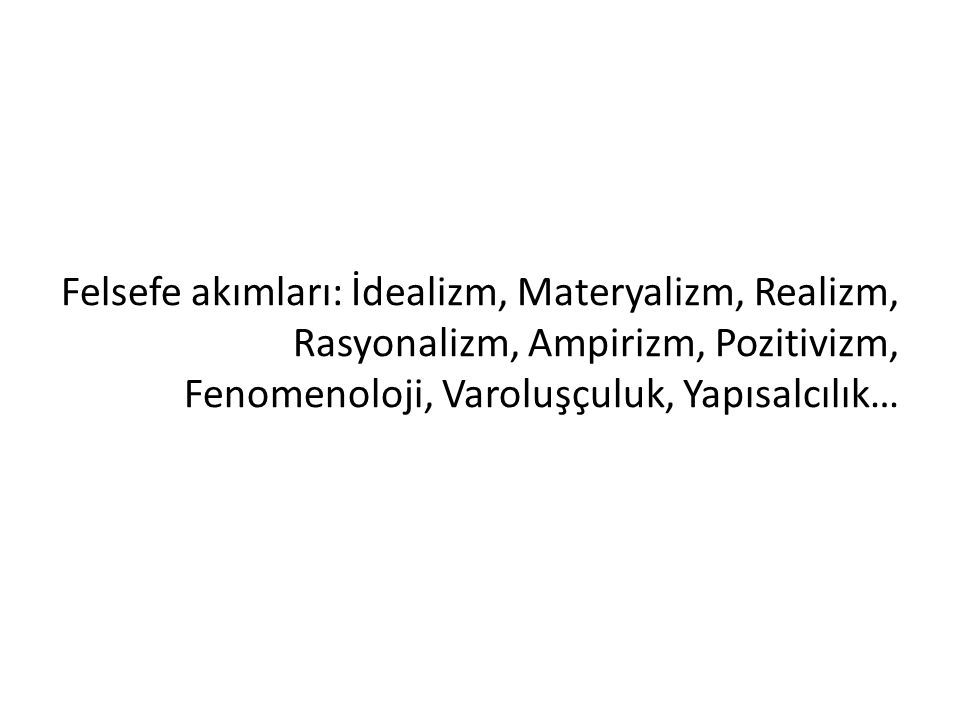 Felsefe akımları: İdealizm, Materyalizm, Realizm, Rasyonalizm, Ampirizm, Pozitivizm, Fenomenoloji, Varoluşçuluk, Yapısalcılık…