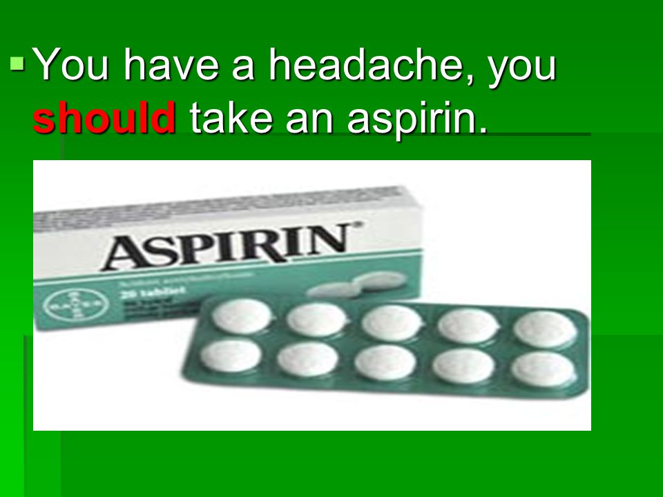 You have a headache, you should take an aspirin.