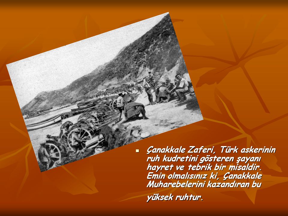 Çanakkale Zaferi, Türk askerinin ruh kudretini gösteren şayanı hayret ve tebrik bir misaldir.