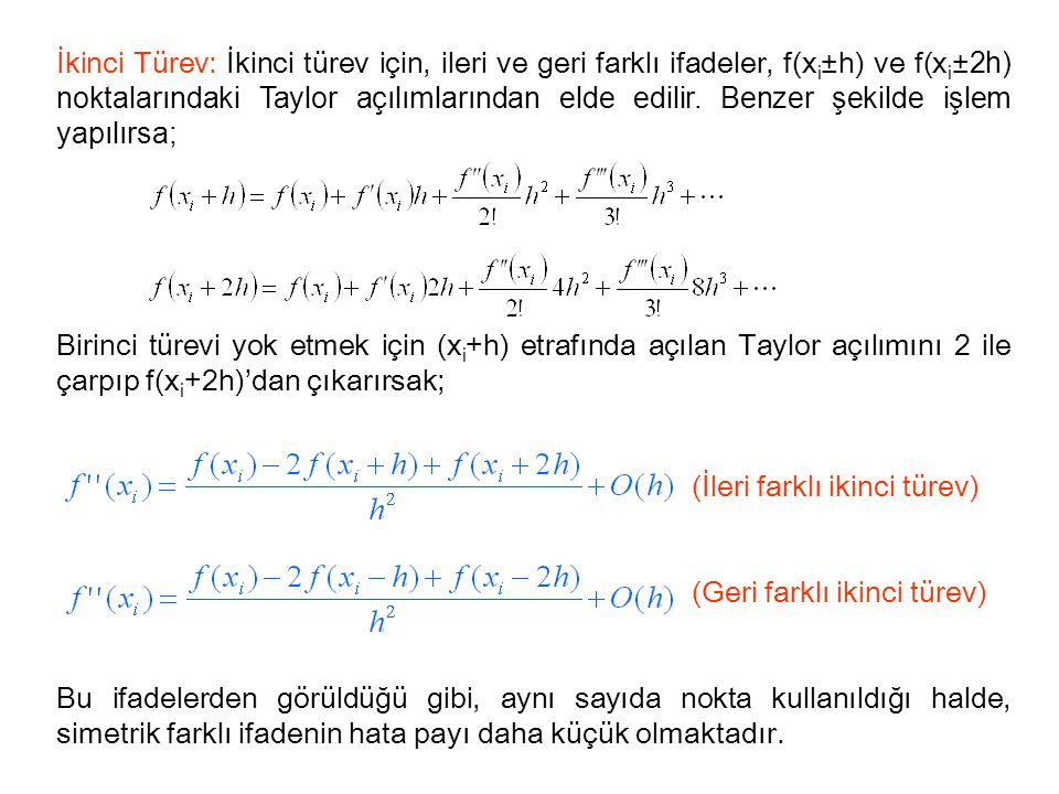 İkinci Türev: İkinci türev için, ileri ve geri farklı ifadeler, f(xi±h) ve f(xi±2h) noktalarındaki Taylor açılımlarından elde edilir. Benzer şekilde işlem yapılırsa;