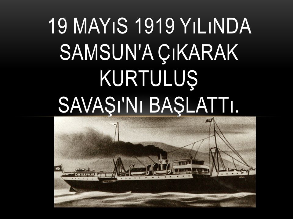 19 Mayıs 1919 yılında Samsun a çıkarak Kurtuluş Savaşı nı başlattı.
