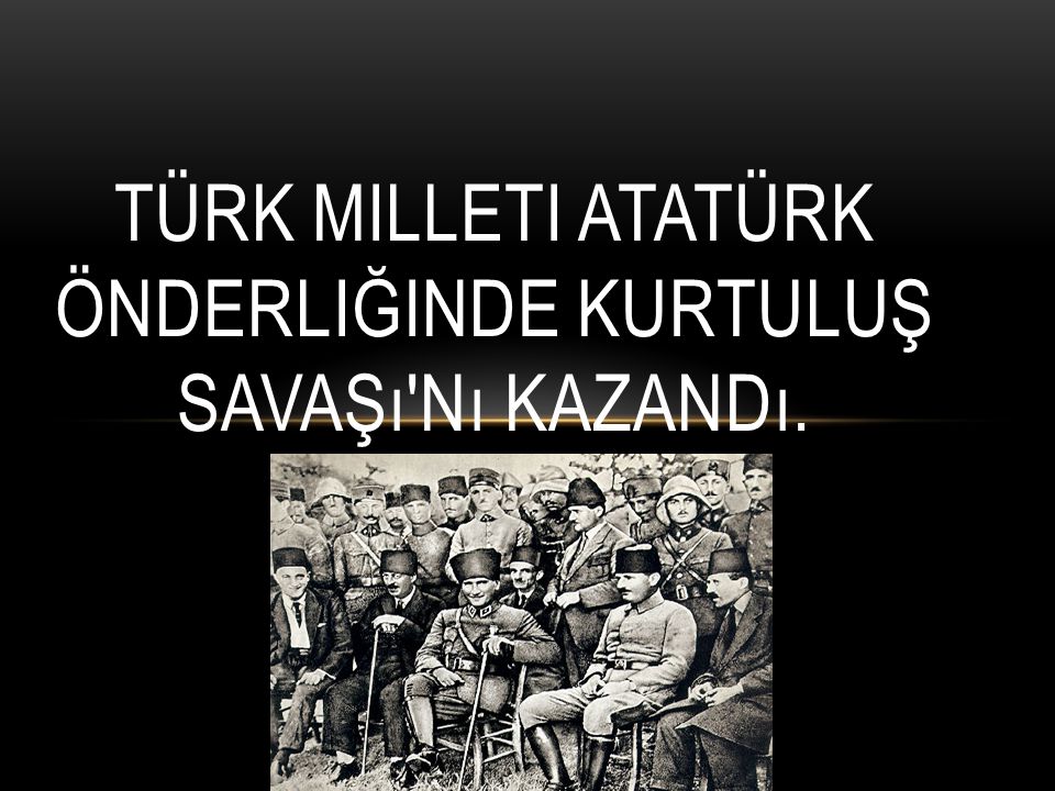 Türk Milleti Atatürk önderliğinde Kurtuluş Savaşı nı kazandı.
