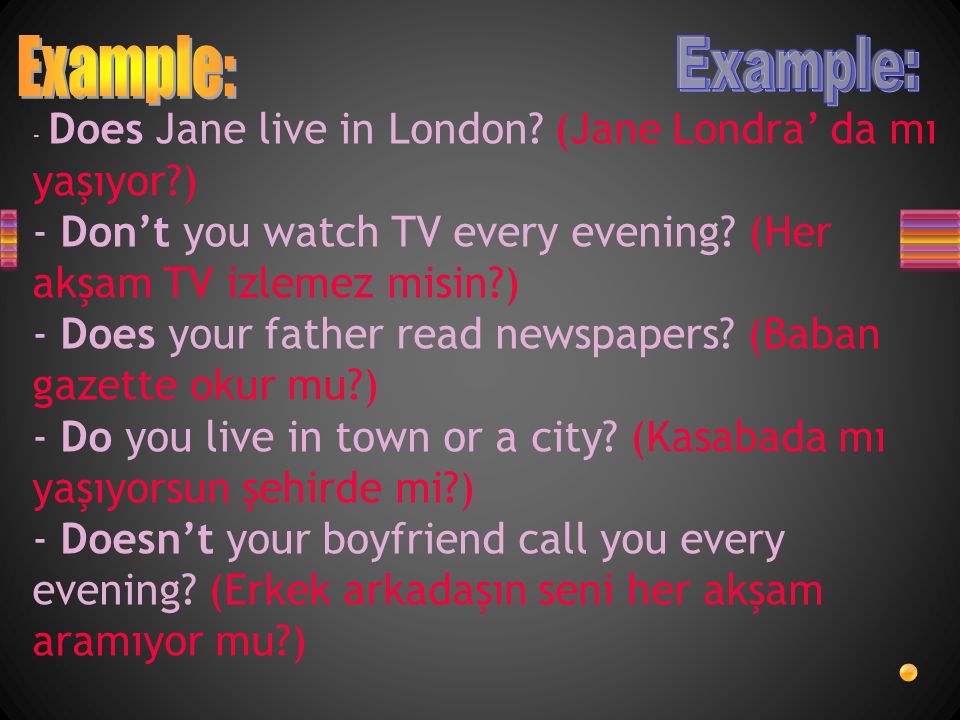 Example: Example: - Does Jane live in London (Jane Londra’ da mı yaşıyor ) - Don’t you watch TV every evening (Her akşam TV izlemez misin )