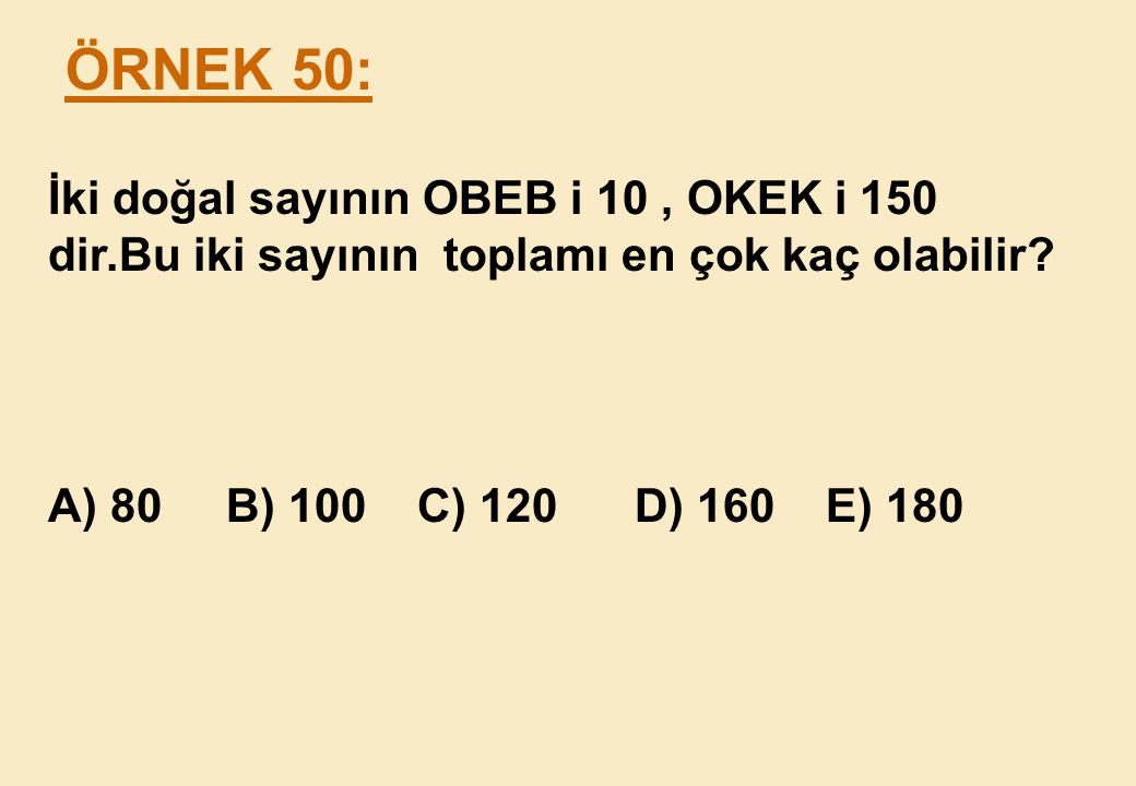 ÖRNEK 50: İki doğal sayının OBEB i 10 , OKEK i 150 dir.Bu iki sayının toplamı en çok kaç olabilir