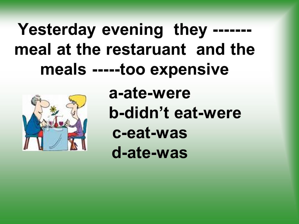 Yesterday evening they meal at the restaruant and the meals -----too expensive