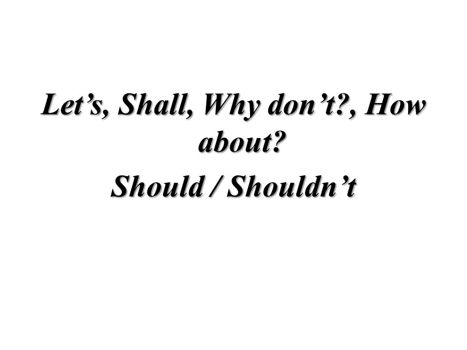 Let’s, Shall, Why don’t , How about Should / Shouldn’t