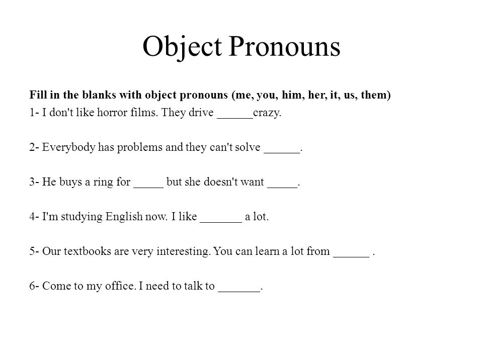 Object Pronouns Fill in the blanks with object pronouns (me, you, him, her, it, us, them) 1- I don t like horror films. They drive ______crazy.