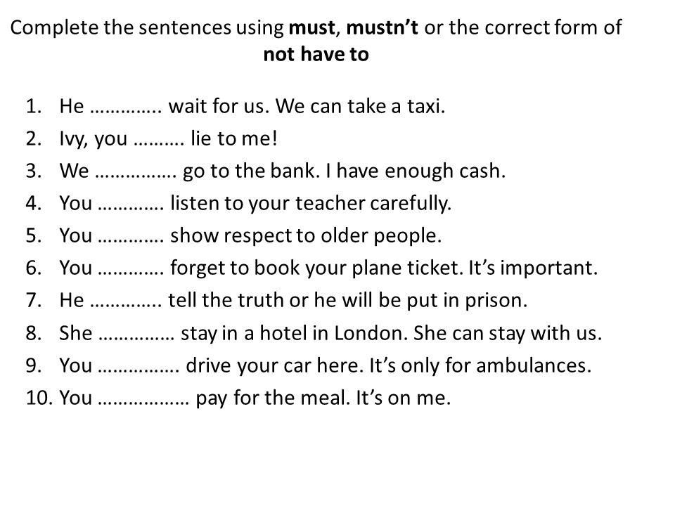 Complete the sentences using must, mustn’t or the correct form of not have to
