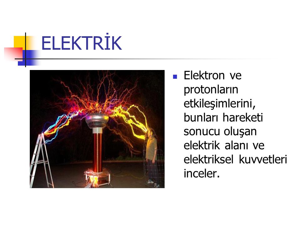 ELEKTRİK Elektron ve protonların etkileşimlerini, bunları hareketi sonucu oluşan elektrik alanı ve elektriksel kuvvetleri inceler.