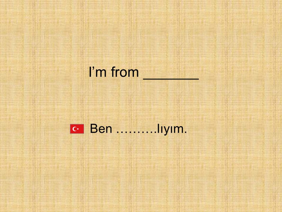 I’m from _______ Ben ……….lıyım.