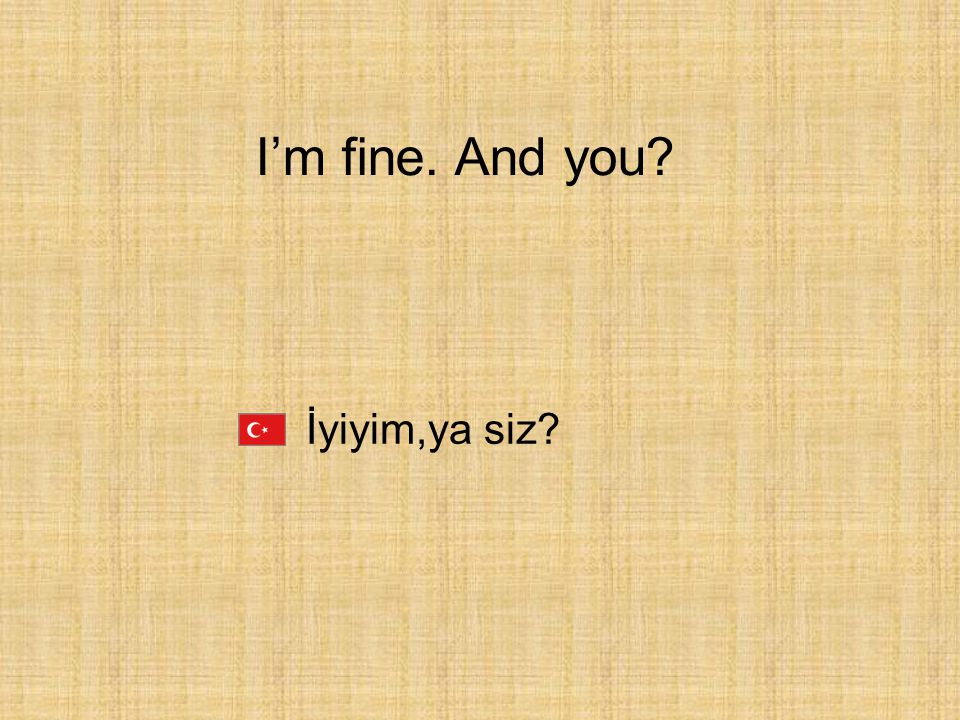 I’m fine. And you İyiyim,ya siz