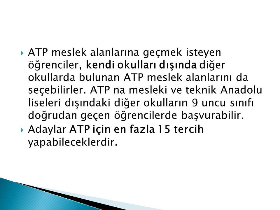 ATP meslek alanlarına geçmek isteyen öğrenciler, kendi okulları dışında diğer okullarda bulunan ATP meslek alanlarını da seçebilirler. ATP na mesleki ve teknik Anadolu liseleri dışındaki diğer okulların 9 uncu sınıfı doğrudan geçen öğrencilerde başvurabilir.