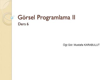 Görsel Programlama II Ders 6 Öğr.Gör. Mustafa KARABULUT.