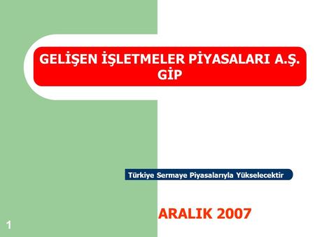 1 ARALIK 2007 GELİŞEN İŞLETMELER PİYASALARI A.Ş. GİP Türkiye Sermaye Piyasalarıyla Yükselecektir.