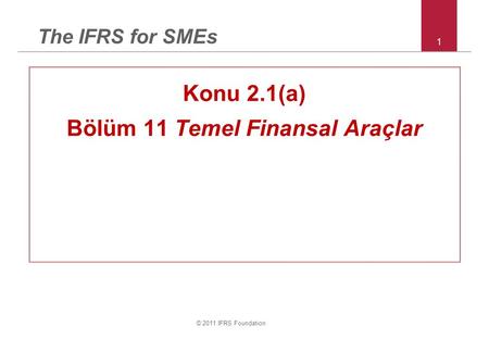 © 2011 IFRS Foundation 1 The IFRS for SMEs Konu 2.1(a) Bölüm 11 Temel Finansal Araçlar.