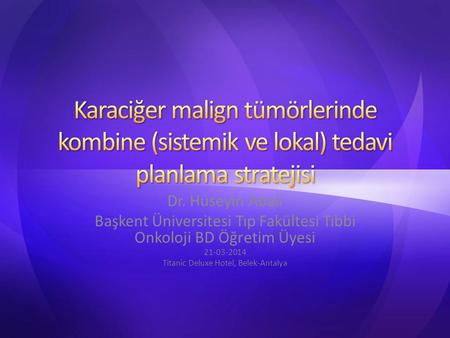 Karaciğer malign tümörlerinde kombine (sistemik ve lokal) tedavi planlama stratejisi Dr. Hüseyin Abalı Başkent Üniversitesi Tıp Fakültesi Tıbbi Onkoloji.