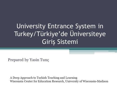 University Entrance System in Turkey/Türkiye’de Üniversiteye Giriş Sistemi Prepared by Yasin Tunç A Deep Approach to Turkish Teaching and Learning Wisconsin.