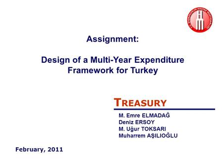 T REASURY M. Emre ELMADAĞ Deniz ERSOY M. Uğur TOKSARI Muharrem AŞILIOĞLU February, 2011 Assignment: Design of a Multi-Year Expenditure Framework for Turkey.