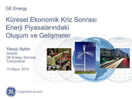 Küresel Ekonomik Kriz Sonrası Enerji Piyasalarındaki Oluşum ve Gelişmeler Yavuz Aydın Direktör GE Energy Services Türkiye/Israil 13 Mayıs 2010 GE Energy.