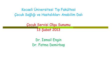Kocaeli Üniversitesi Tıp Fakültesi Çocuk Sağlığı ve Hastalıkları Anabilim Dalı Çocuk Servisi Olgu Sunumu 13 Şubat 2013 Dr. İsmail Engin Dr. Fatma Demirbaş.