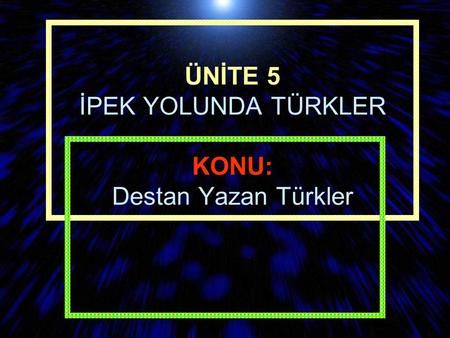 ÜNİTE 5 İPEK YOLUNDA TÜRKLER KONU: Destan Yazan Türkler