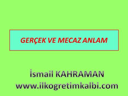 İsmail KAHRAMAN www.ilkogretimkalbi.com GERÇEK VE MECAZ ANLAM İsmail KAHRAMAN www.ilkogretimkalbi.com.
