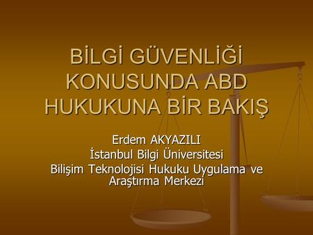 BİLGİ GÜVENLİĞİ KONUSUNDA ABD HUKUKUNA BİR BAKIŞ Erdem AKYAZILI İstanbul Bilgi Üniversitesi Bilişim Teknolojisi Hukuku Uygulama ve Araştırma Merkezi.