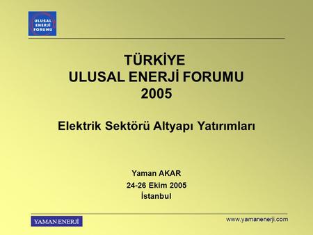 YAMAN ENERJİ TÜRKİYE ULUSAL ENERJİ FORUMU 2005 Elektrik Sektörü Altyapı Yatırımları Yaman AKAR 24-26 Ekim 2005 İstanbul www.yamanenerji.com.