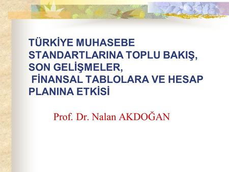 TÜRKİYE MUHASEBE STANDARTLARINA TOPLU BAKIŞ, SON GELİŞMELER, FİNANSAL TABLOLARA VE HESAP PLANINA ETKİSİ Prof. Dr. Nalan AKDOĞAN.