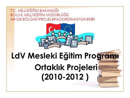 T.C. MİLLİ EĞİTİM BAKANLIĞI BOLU İL MİLLİ EĞİTİM MÜDÜRLÜĞÜ AR-GE BÖLÜMÜ PROJELER KOORDİNASYON EKİBİ LdV Mesleki Eğitim Programı Ortaklık Projeleri (2010-2012.