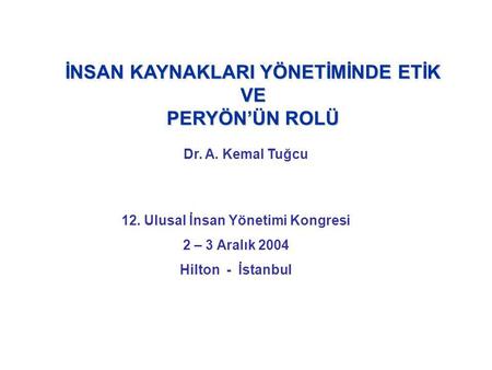 İNSAN KAYNAKLARI YÖNETİMİNDE ETİK VE PERYÖN’ÜN ROLÜ Dr. A. Kemal Tuğcu 12. Ulusal İnsan Yönetimi Kongresi 2 – 3 Aralık 2004 Hilton - İstanbul.