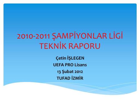 2010-2011 ŞAMPİYONLAR LİGİ TEKNİK RAPORU Çetin İŞLEGEN UEFA PRO Lisans 13 Şubat 2012 TUFAD İZMİR.