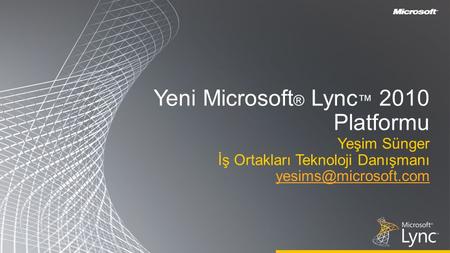 Yeni Microsoft ® Lync ™ 2010 Platformu Yeşim Sünger İş Ortakları Teknoloji Danışmanı