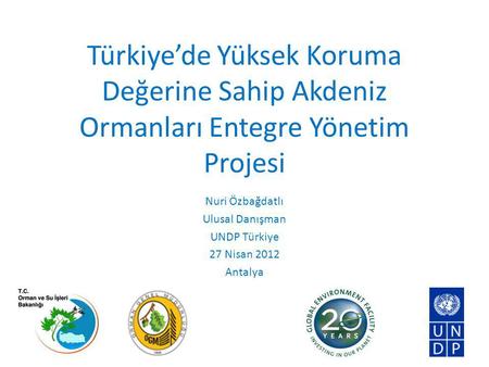 Türkiye’de Yüksek Koruma Değerine Sahip Akdeniz Ormanları Entegre Yönetim Projesi Nuri Özbağdatlı Ulusal Danışman UNDP Türkiye 27 Nisan 2012 Antalya.