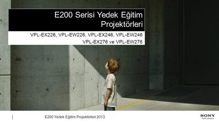 E200 Yedek Eğitim Projektörleri 2013 E200 Serisi Yedek Eğitim Projektörleri VPL-EX226, VPL-EW226, VPL-EX246, VPL-EW246 VPL-EX276 ve VPL-EW276.