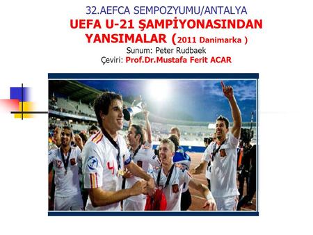 32.AEFCA SEMPOZYUMU/ANTALYA UEFA U-21 ŞAMPİYONASINDAN YANSIMALAR ( 2011 Danimarka ) Sunum: Peter Rudbaek Çeviri: Prof.Dr.Mustafa Ferit ACAR.