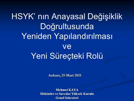 Ankara, 25 Mart 2011 Mehmet KAYA Hâkimler ve Savcılar Yüksek Kurulu Genel Sekreteri HSYK’ nın Anayasal Değişiklik Doğrultusunda Yeniden Yapılandırılması.