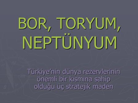 BOR, TORYUM, NEPTÜNYUM Türkiye’nin dünya rezervlerinin önemli bir kısmına sahip olduğu üç stratejik maden.