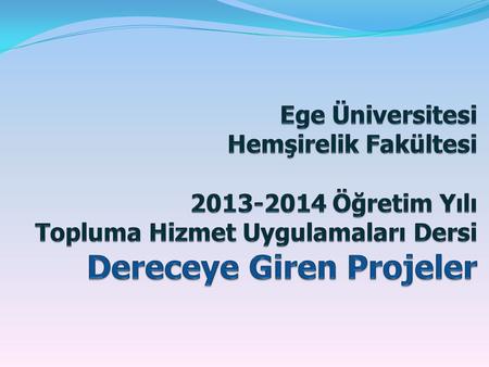 Ege Üniversitesi Hemşirelik Fakültesi 2013-2014 Öğretim Yılı Topluma Hizmet Uygulamaları Dersi Dereceye Giren Projeler.