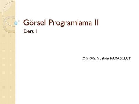 Görsel Programlama II Ders 1 Öğr.Gör. Mustafa KARABULUT.