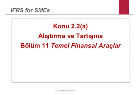 © 2011 IFRS Foundation 1 IFRS for SMEs Konu 2.2(a) Alıştırma ve Tartışma Bölüm 11 Temel Finansal Araçlar.