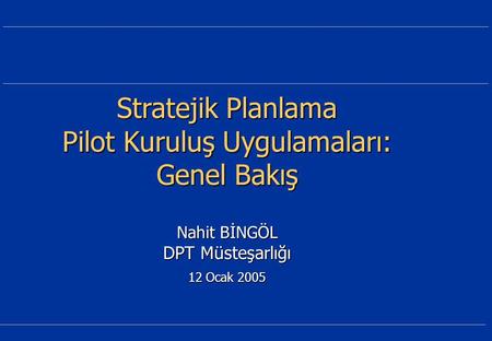 Stratejik Planlama Pilot Kuruluş Uygulamaları: Genel Bakış Nahit BİNGÖL DPT Müsteşarlığı 12 Ocak 2005.
